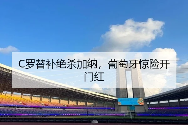 C罗替补绝杀加纳，葡萄牙惊险开门红 | 8868 SPORTS