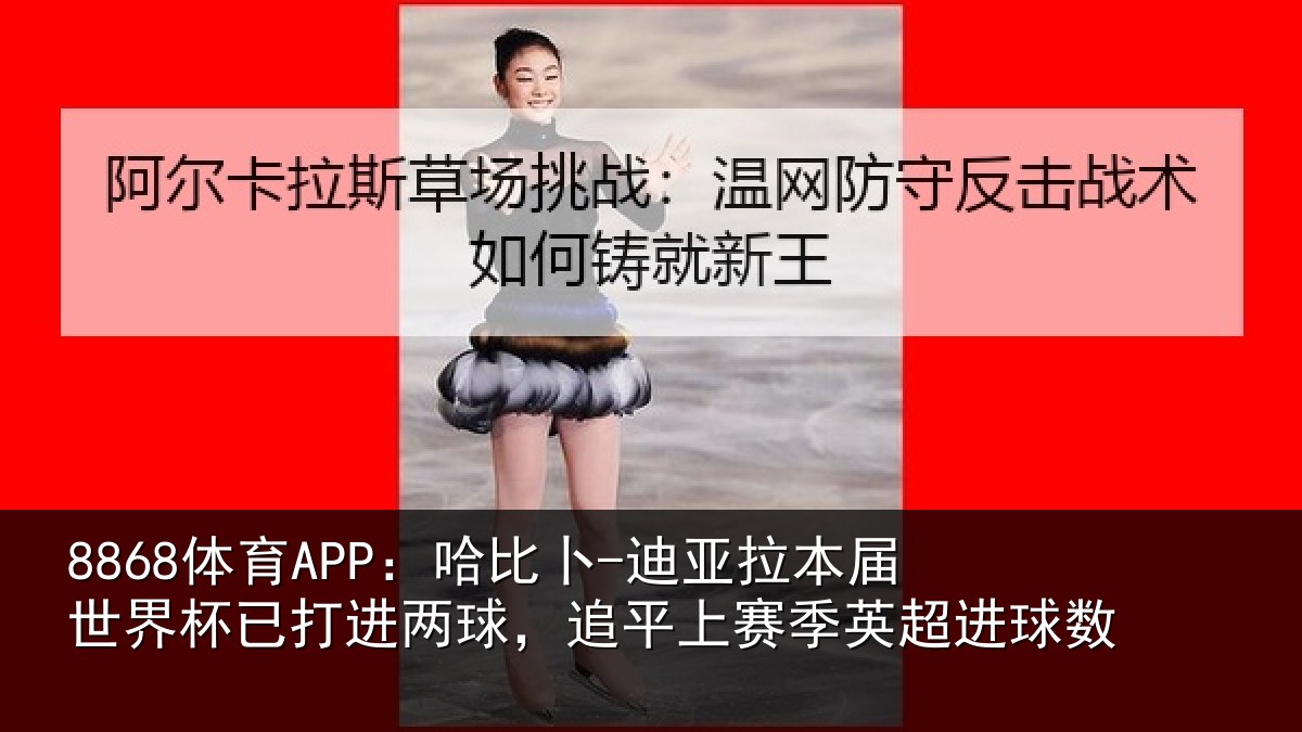 8868体育APP：哈比相关情况杯已相关情况季英超进球数