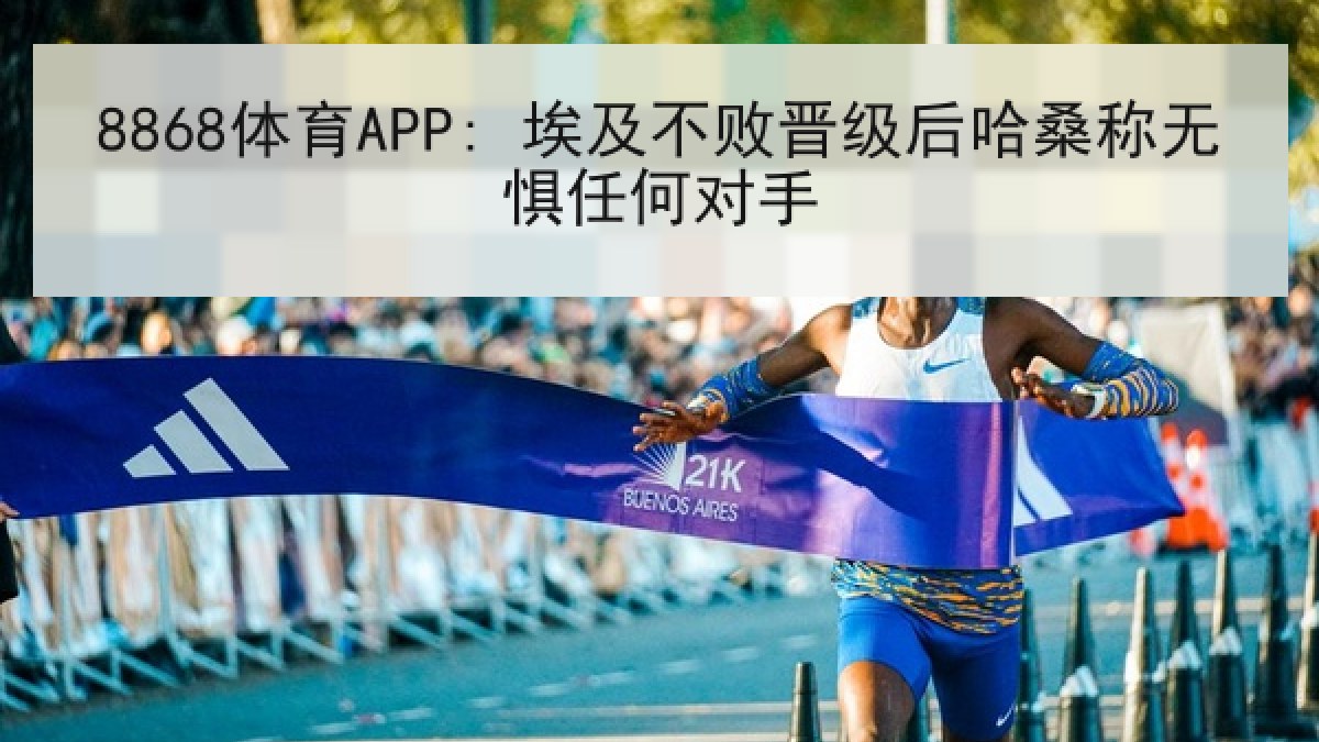 8868体育APP: 埃及不败晋级后哈桑称无惧任何对手