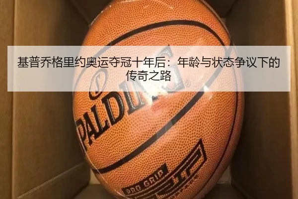 基普乔格里约奥运夺冠十年后：年龄与状态争议下的传奇之路（8868 SPORTS）