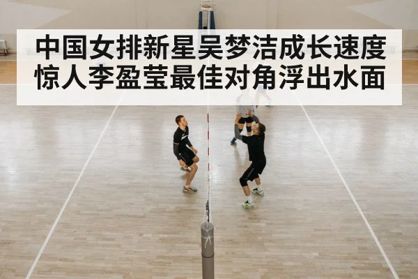 中国女排新星吴梦洁成长速度惊人李盈莹最佳对角浮出水面