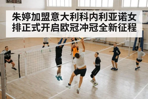 朱婷加盟意大利科内利亚诺女排正式开启欧冠冲冠全新征程