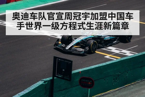 奥迪车队官宣周冠宇加盟中国车手世界一级方程式生涯新篇章
