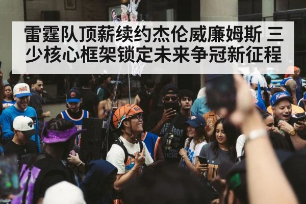 雷霆队顶薪续约杰伦威廉姆斯 三少核心框架锁定未来争冠新征程