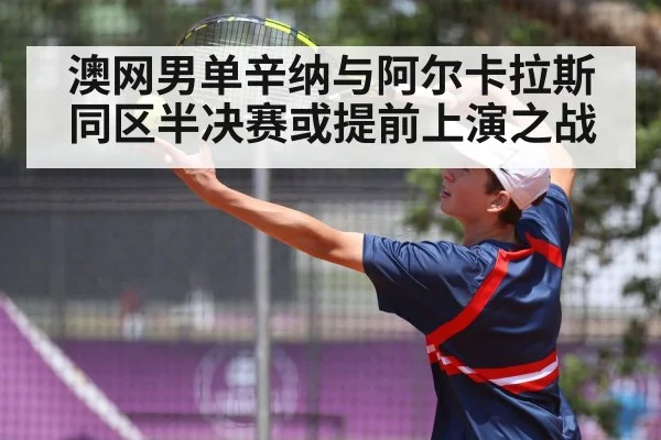 澳网男单辛纳与阿尔卡拉斯同区半决赛或提前上演之战
