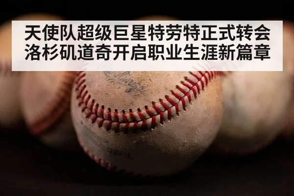 天使队超级巨星特劳特正式转会洛杉矶道奇开启职业生涯新篇章
