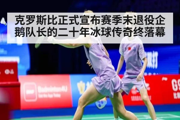 克罗斯比正式宣布赛季末退役企鹅队长的二十年冰球传奇终落幕